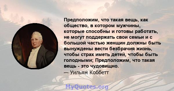 Предположим, что такая вещь, как общество, в котором мужчины, которые способны и готовы работать, не могут поддержать свои семьи и с большой частью женщин должны быть вынуждены вести безбрачия жизнь, чтобы страх иметь