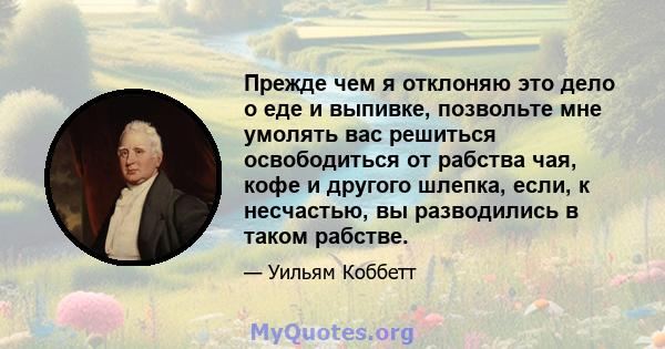 Прежде чем я отклоняю это дело о еде и выпивке, позвольте мне умолять вас решиться освободиться от рабства чая, кофе и другого шлепка, если, к несчастью, вы разводились в таком рабстве.