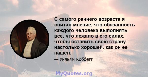 С самого раннего возраста я впитал мнение, что обязанность каждого человека выполнять все, что лежало в его силах, чтобы оставить свою страну настолько хорошей, как он ее нашел.