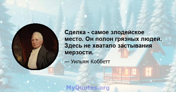 Сделка - самое злодейское место. Он полон грязных людей. Здесь не хватало застывания мерзости.