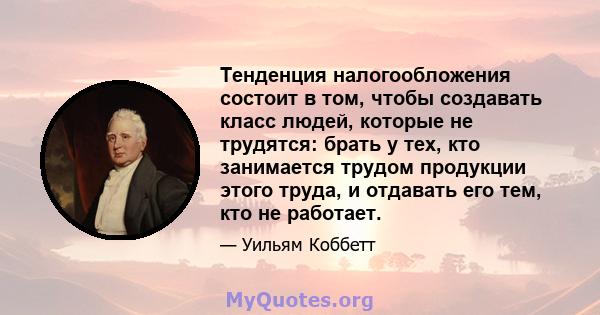 Тенденция налогообложения состоит в том, чтобы создавать класс людей, которые не трудятся: брать у тех, кто занимается трудом продукции этого труда, и отдавать его тем, кто не работает.