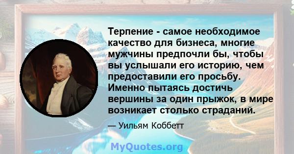 Терпение - самое необходимое качество для бизнеса, многие мужчины предпочли бы, чтобы вы услышали его историю, чем предоставили его просьбу. Именно пытаясь достичь вершины за один прыжок, в мире возникает столько