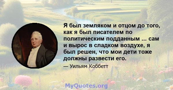 Я был земляком и отцом до того, как я был писателем по политическим подданным ... сам и вырос в сладком воздухе, я был решен, что мои дети тоже должны развести его.