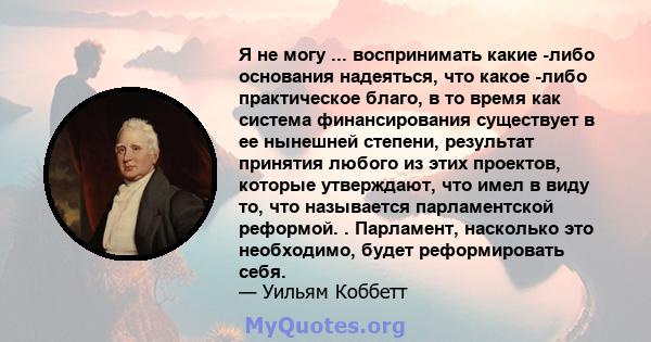 Я не могу ... воспринимать какие -либо основания надеяться, что какое -либо практическое благо, в то время как система финансирования существует в ее нынешней степени, результат принятия любого из этих проектов, которые 