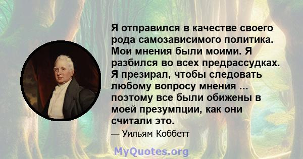 Я отправился в качестве своего рода самозависимого политика. Мои мнения были моими. Я разбился во всех предрассудках. Я презирал, чтобы следовать любому вопросу мнения ... поэтому все были обижены в моей презумпции, как 