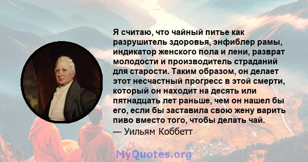 Я считаю, что чайный питье как разрушитель здоровья, энфиблер рамы, индикатор женского пола и лени, разврат молодости и производитель страданий для старости. Таким образом, он делает этот несчастный прогресс в этой