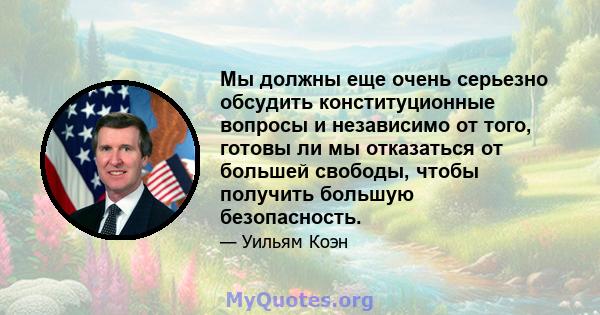 Мы должны еще очень серьезно обсудить конституционные вопросы и независимо от того, готовы ли мы отказаться от большей свободы, чтобы получить большую безопасность.