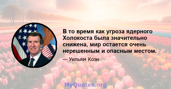 В то время как угроза ядерного Холокоста была значительно снижена, мир остается очень нерешенным и опасным местом.