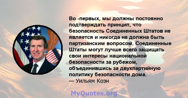 Во -первых, мы должны постоянно подтверждать принцип, что безопасность Соединенных Штатов не является и никогда не должна быть партизанским вопросом. Соединенные Штаты могут лучше всего защищать свои интересы