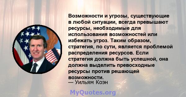 Возможности и угрозы, существующие в любой ситуации, всегда превышают ресурсы, необходимые для использования возможностей или избежать угроз. Таким образом, стратегия, по сути, является проблемой распределения ресурсов. 