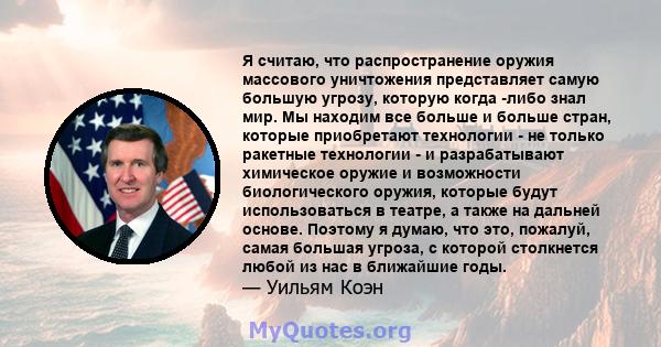 Я считаю, что распространение оружия массового уничтожения представляет самую большую угрозу, которую когда -либо знал мир. Мы находим все больше и больше стран, которые приобретают технологии - не только ракетные