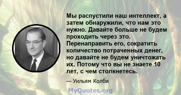 Мы распустили наш интеллект, а затем обнаружили, что нам это нужно. Давайте больше не будем проходить через это. Перенаправить его, сократить количество потраченных денег, но давайте не будем уничтожать их. Потому что