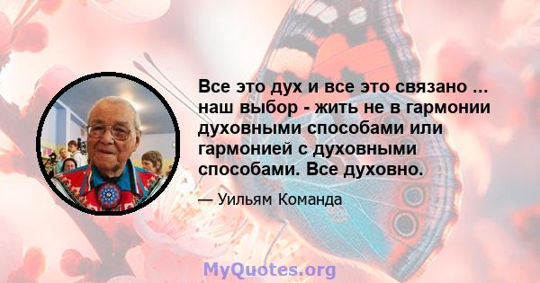 Все это дух и все это связано ... наш выбор - жить не в гармонии духовными способами или гармонией с духовными способами. Все духовно.