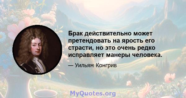 Брак действительно может претендовать на ярость его страсти, но это очень редко исправляет манеры человека.