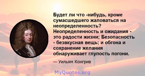 Будет ли что -нибудь, кроме сумасшедшего жаловаться на неопределенность? Неопределенность и ожидания - это радости жизни; Безопасность - безвкусная вещь; и обгона и сохранение желания обнаруживает глупость погони.