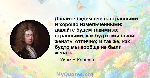 Давайте будем очень странными и хорошо измельченными: давайте будем такими же странными, как будто мы были женаты отлично; и так же, как будто мы вообще не были женаты.