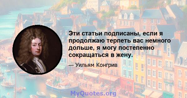 Эти статьи подписаны, если я продолжаю терпеть вас немного дольше, я могу постепенно сокращаться в жену.