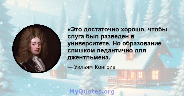 «Это достаточно хорошо, чтобы слуга был разведен в университете. Но образование слишком педантично для джентльмена.