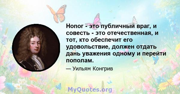 Honor - это публичный враг, и совесть - это отечественная, и тот, кто обеспечит его удовольствие, должен отдать дань уважения одному и перейти пополам.