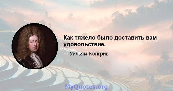 Как тяжело было доставить вам удовольствие.