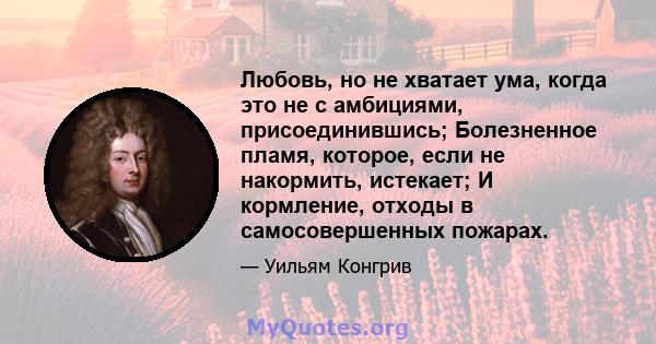 Любовь, но не хватает ума, когда это не с амбициями, присоединившись; Болезненное пламя, которое, если не накормить, истекает; И кормление, отходы в самосовершенных пожарах.