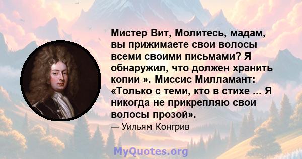 Мистер Вит, Молитесь, мадам, вы прижимаете свои волосы всеми своими письмами? Я обнаружил, что должен хранить копии ». Миссис Милламант: «Только с теми, кто в стихе ... Я никогда не прикрепляю свои волосы прозой».