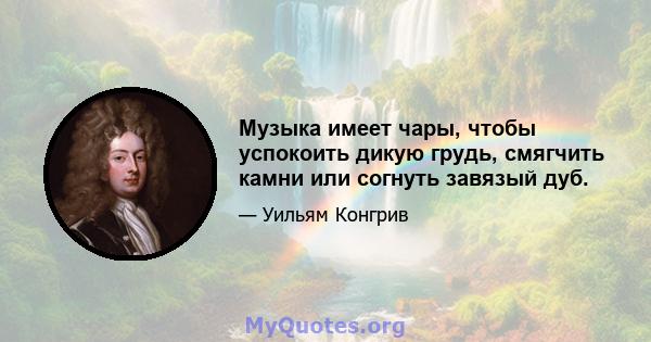 Музыка имеет чары, чтобы успокоить дикую грудь, смягчить камни или согнуть завязый дуб.