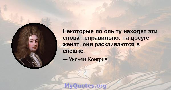 Некоторые по опыту находят эти слова неправильно: на досуге женат, они раскаиваются в спешке.