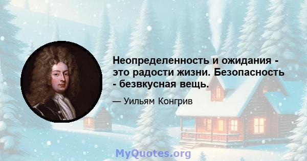 Неопределенность и ожидания - это радости жизни. Безопасность - безвкусная вещь.