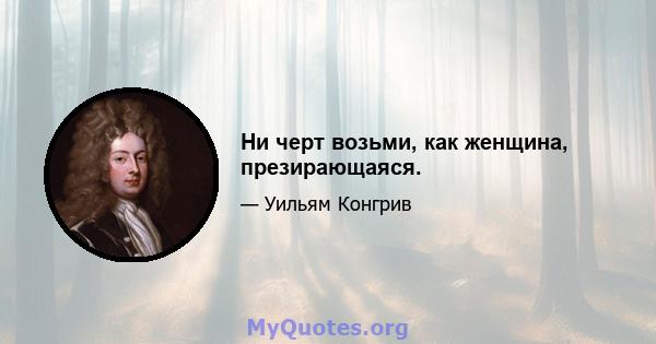 Ни черт возьми, как женщина, презирающаяся.