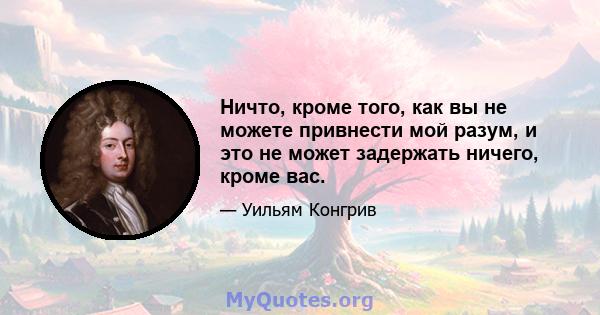 Ничто, кроме того, как вы не можете привнести мой разум, и это не может задержать ничего, кроме вас.