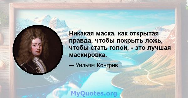 Никакая маска, как открытая правда, чтобы покрыть ложь, чтобы стать голой, - это лучшая маскировка.