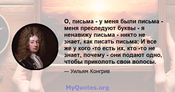 О, письма - у меня были письма - меня преследуют буквы - я ненавижу письма - никто не знает, как писать письма; И все же у кого -то есть их, кто -то не знает, почему - они подают одно, чтобы приколоть свои волосы.