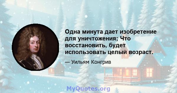 Одна минута дает изобретение для уничтожения; Что восстановить, будет использовать целый возраст.