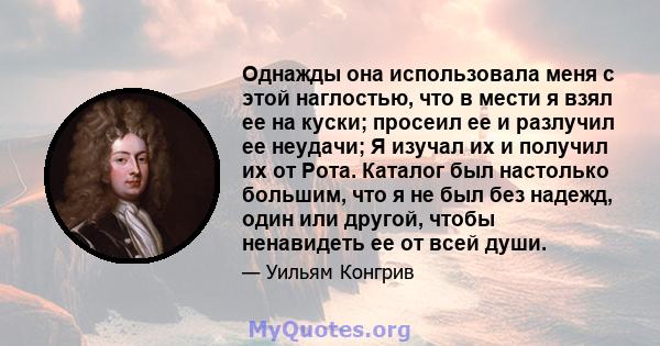 Однажды она использовала меня с этой наглостью, что в мести я взял ее на куски; просеил ее и разлучил ее неудачи; Я изучал их и получил их от Рота. Каталог был настолько большим, что я не был без надежд, один или