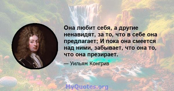 Она любит себя, а другие ненавидят, за то, что в себе она предлагает; И пока она смеется над ними, забывает, что она то, что она презирает.