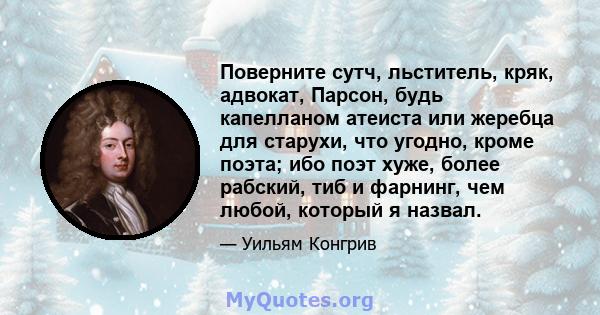 Поверните сутч, льститель, кряк, адвокат, Парсон, будь капелланом атеиста или жеребца для старухи, что угодно, кроме поэта; ибо поэт хуже, более рабский, тиб и фарнинг, чем любой, который я назвал.