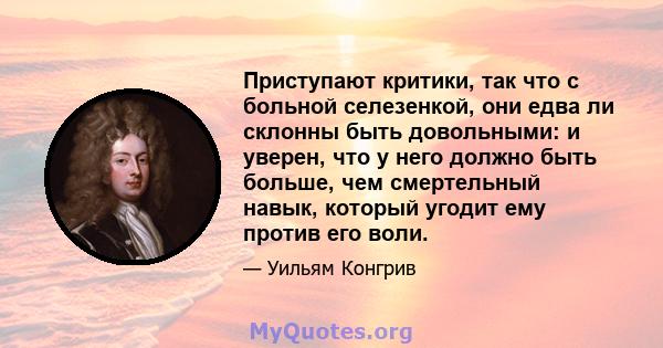 Приступают критики, так что с больной селезенкой, они едва ли склонны быть довольными: и уверен, что у него должно быть больше, чем смертельный навык, который угодит ему против его воли.