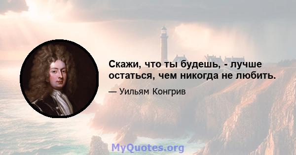 Скажи, что ты будешь, - лучше остаться, чем никогда не любить.