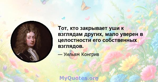 Тот, кто закрывает уши к взглядам других, мало уверен в целостности его собственных взглядов.