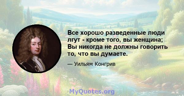 Все хорошо разведенные люди лгут - кроме того, вы женщина; Вы никогда не должны говорить то, что вы думаете.