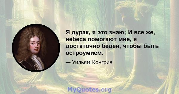 Я дурак, я это знаю; И все же, небеса помогают мне, я достаточно беден, чтобы быть остроумием.