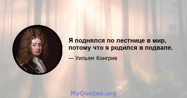 Я поднялся по лестнице в мир, потому что я родился в подвале.