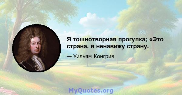 Я тошнотворная прогулка; «Это страна, я ненавижу страну.