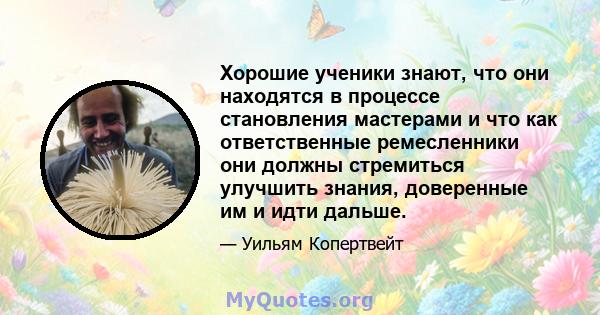 Хорошие ученики знают, что они находятся в процессе становления мастерами и что как ответственные ремесленники они должны стремиться улучшить знания, доверенные им и идти дальше.