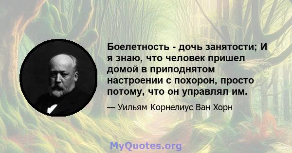 Боелетность - дочь занятости; И я знаю, что человек пришел домой в приподнятом настроении с похорон, просто потому, что он управлял им.