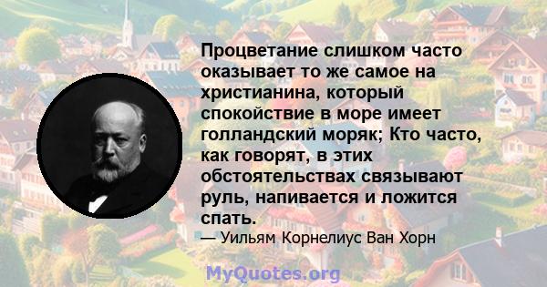 Процветание слишком часто оказывает то же самое на христианина, который спокойствие в море имеет голландский моряк; Кто часто, как говорят, в этих обстоятельствах связывают руль, напивается и ложится спать.