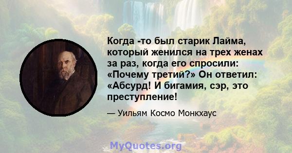 Когда -то был старик Лайма, который женился на трех женах за раз, когда его спросили: «Почему третий?» Он ответил: «Абсурд! И бигамия, сэр, это преступление!