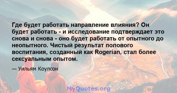 Где будет работать направление влияния? Он будет работать - и исследование подтверждает это снова и снова - оно будет работать от опытного до неопытного. Чистый результат полового воспитания, созданный как Rogerian,