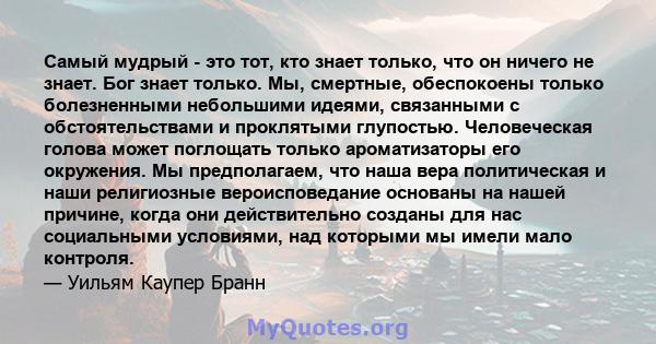 Самый мудрый - это тот, кто знает только, что он ничего не знает. Бог знает только. Мы, смертные, обеспокоены только болезненными небольшими идеями, связанными с обстоятельствами и проклятыми глупостью. Человеческая